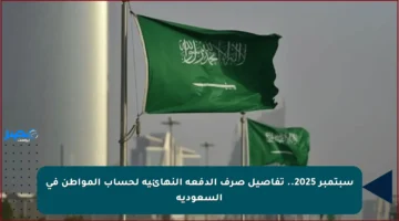 سبتمبر 2025.. تفاصيل صرف الدفعة النهائية لحساب المواطن في السعودية